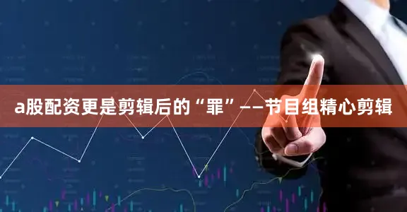 a股配资更是剪辑后的“罪”——节目组精心剪辑