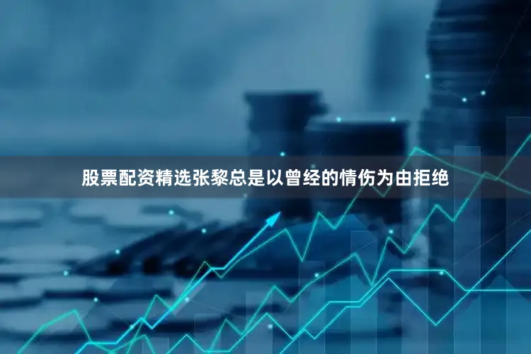 股票配资精选张黎总是以曾经的情伤为由拒绝