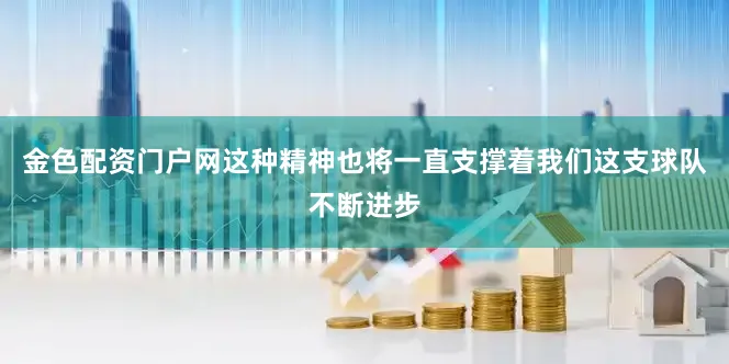 金色配资门户网这种精神也将一直支撑着我们这支球队不断进步