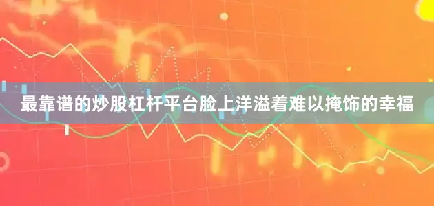 最靠谱的炒股杠杆平台脸上洋溢着难以掩饰的幸福
