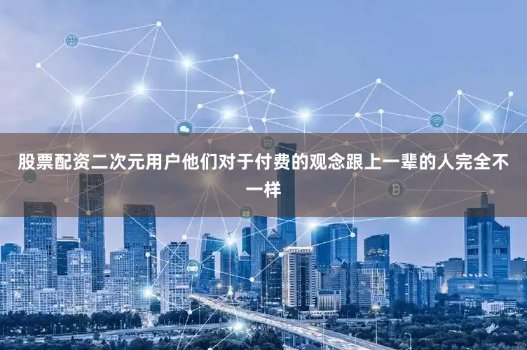 股票配资二次元用户他们对于付费的观念跟上一辈的人完全不一样