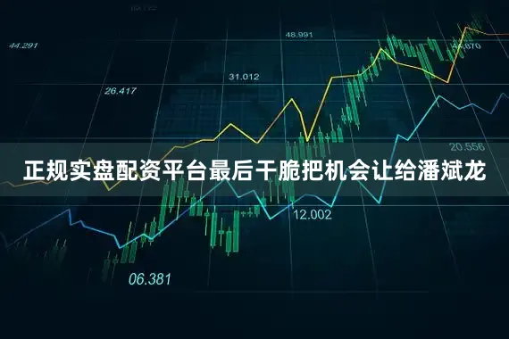 正规实盘配资平台最后干脆把机会让给潘斌龙