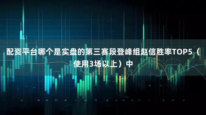 配资平台哪个是实盘的第三赛段登峰组赵信胜率TOP5（使用3场以上）中