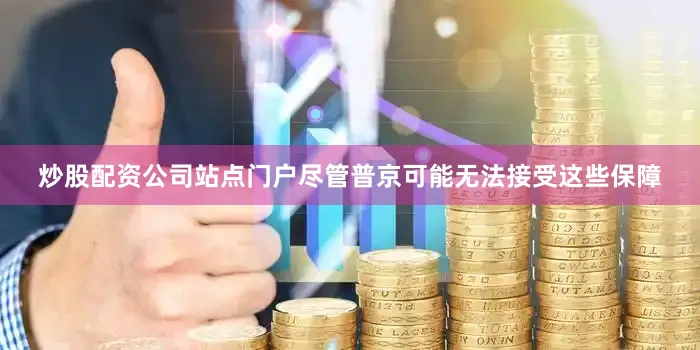 炒股配资公司站点门户尽管普京可能无法接受这些保障