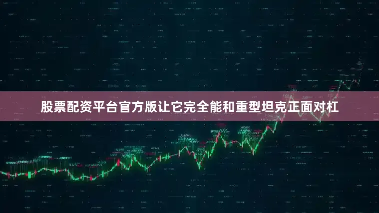 股票配资平台官方版让它完全能和重型坦克正面对杠
