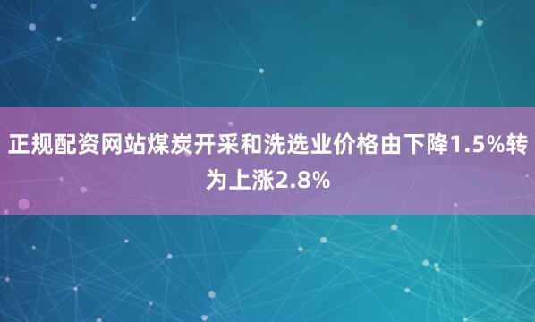 正规配资网站煤炭开采和洗选业价格由下降1.5%转为上涨2.8%
