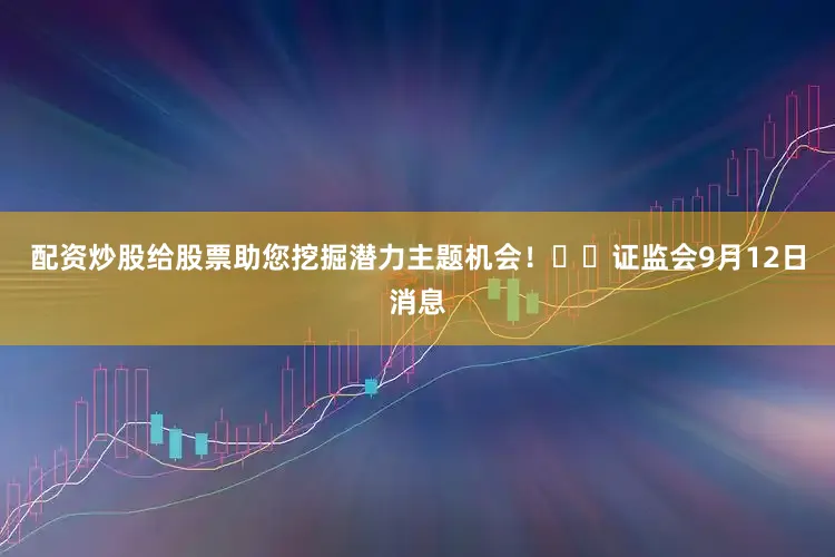 配资炒股给股票助您挖掘潜力主题机会！		　　证监会9月12日消息