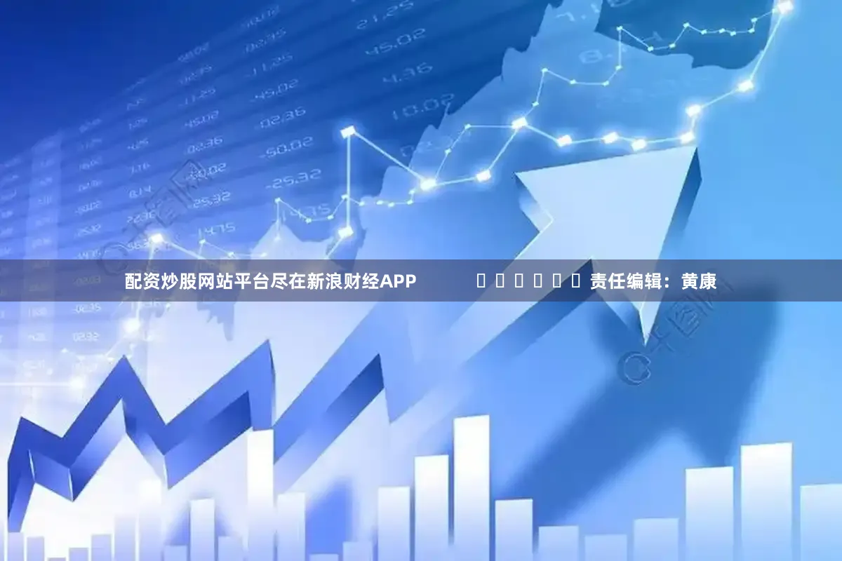 配资炒股网站平台尽在新浪财经APP            						责任编辑：黄康