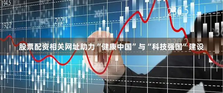 股票配资相关网址助力“健康中国”与“科技强国”建设