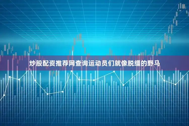 炒股配资推荐网查询运动员们就像脱缰的野马
