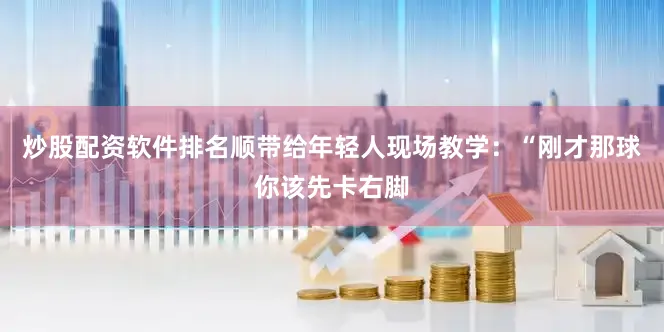 炒股配资软件排名顺带给年轻人现场教学：“刚才那球你该先卡右脚