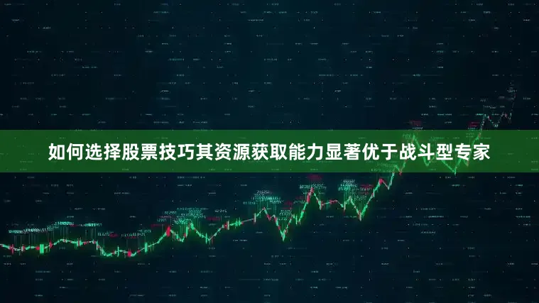 如何选择股票技巧其资源获取能力显著优于战斗型专家