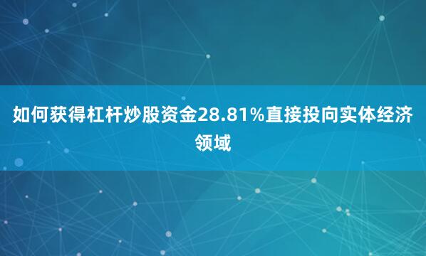 如何获得杠杆炒股资金28.81%直接投向实体经济领域