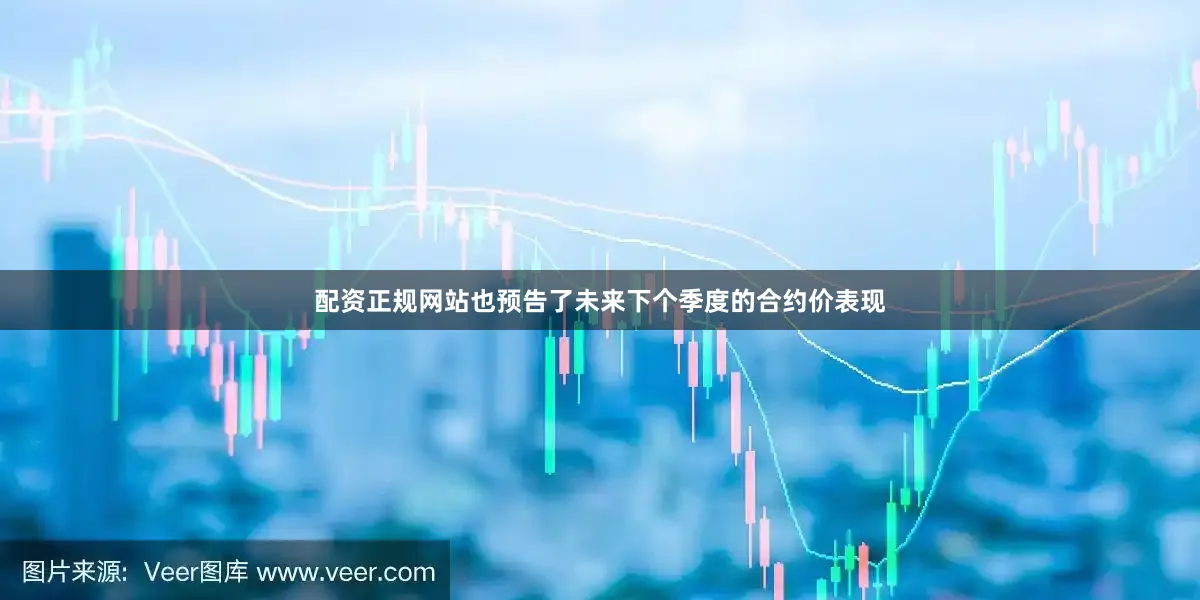 配资正规网站也预告了未来下个季度的合约价表现