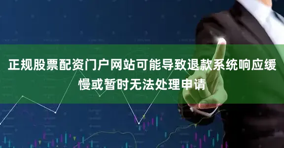 正规股票配资门户网站可能导致退款系统响应缓慢或暂时无法处理申请