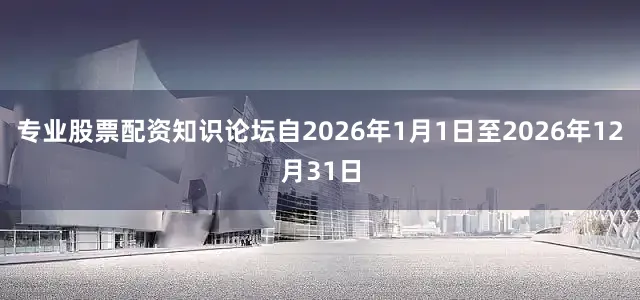 专业股票配资知识论坛自2026年1月1日至2026年12月31日