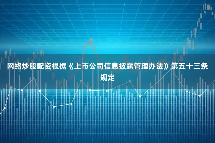 网络炒股配资　　根据《上市公司信息披露管理办法》第五十三条规定