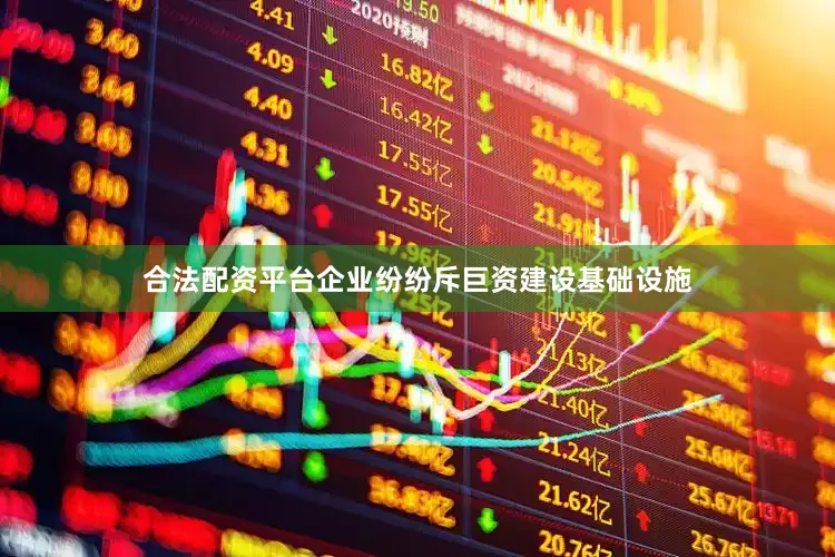 合法配资平台企业纷纷斥巨资建设基础设施