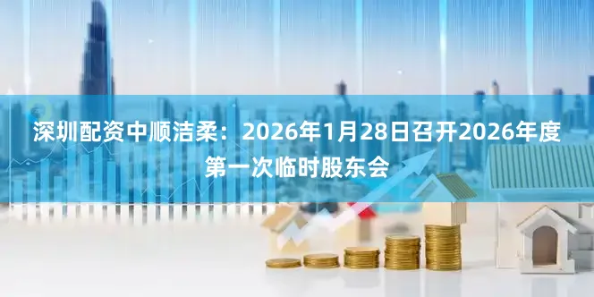 深圳配资中顺洁柔：2026年1月28日召开2026年度第一次临时股东会