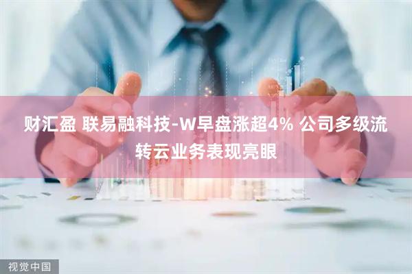 财汇盈 联易融科技-W早盘涨超4% 公司多级流转云业务表现亮眼