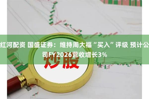 红河配资 国盛证券：维持周大福“买入”评级 预计公司FY2026营收增长3%