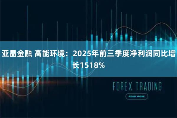 亚晶金融 高能环境：2025年前三季度净利润同比增长1518%