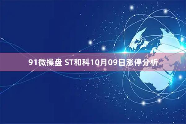 91微操盘 ST和科10月09日涨停分析