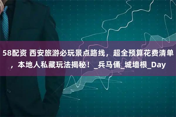58配资 西安旅游必玩景点路线，超全预算花费清单，本地人私藏玩法揭秘！_兵马俑_城墙根_Day