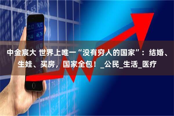 中金宸大 世界上唯一“没有穷人的国家”:结婚、生娃、买房,国家全包!_公民_生活_医疗