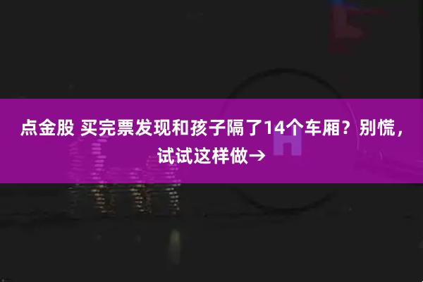 点金股 买完票发现和孩子隔了14个车厢？别慌，试试这样做→