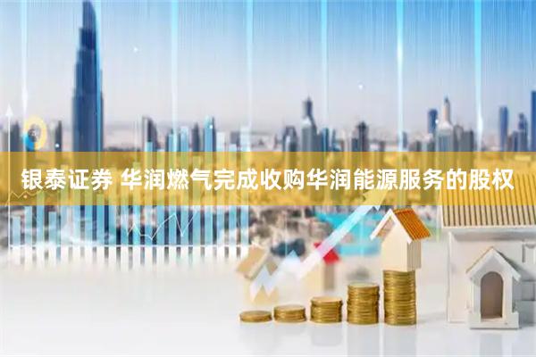银泰证券 华润燃气完成收购华润能源服务的股权