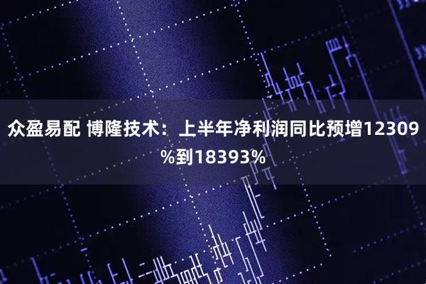 众盈易配 博隆技术：上半年净利润同比预增12309%到18393%