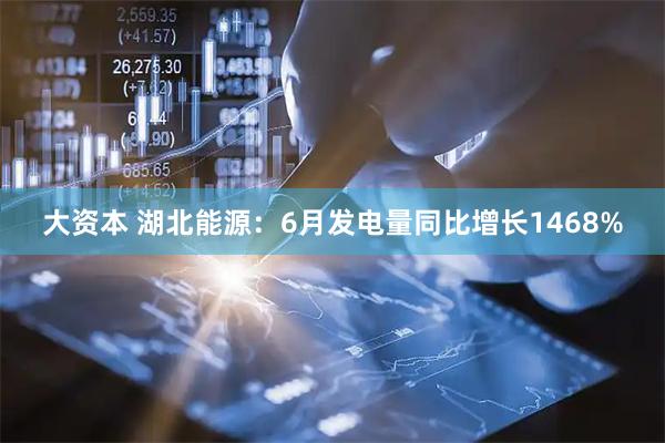 大资本 湖北能源：6月发电量同比增长1468%