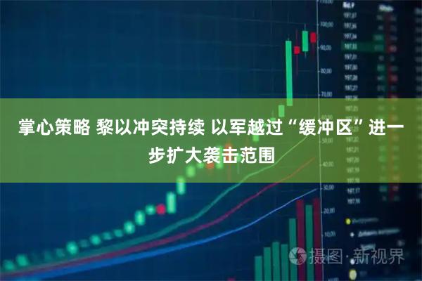 掌心策略 黎以冲突持续 以军越过“缓冲区”进一步扩大袭击范围
