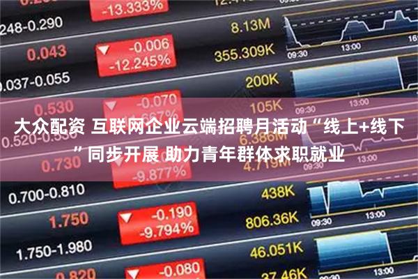 大众配资 互联网企业云端招聘月活动“线上+线下”同步开展 助力青年群体求职就业