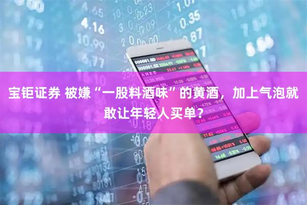 宝钜证券 被嫌“一股料酒味”的黄酒，加上气泡就敢让年轻人买单？