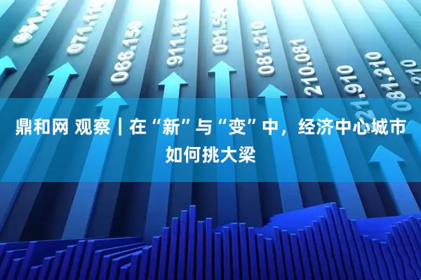 鼎和网 观察｜在“新”与“变”中，经济中心城市如何挑大梁