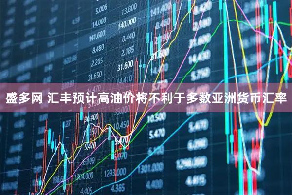 盛多网 汇丰预计高油价将不利于多数亚洲货币汇率