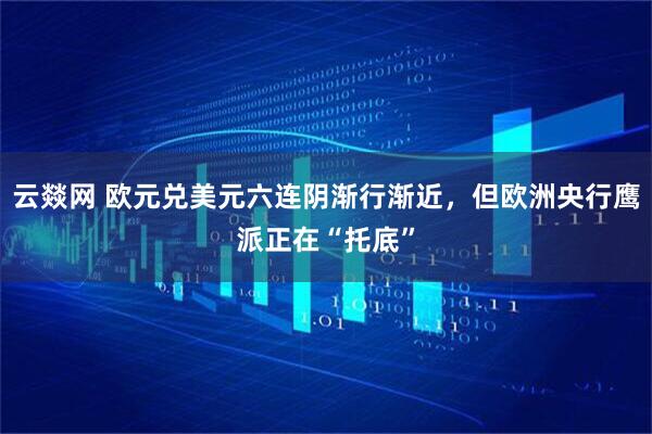 云燚网 欧元兑美元六连阴渐行渐近，但欧洲央行鹰派正在“托底”