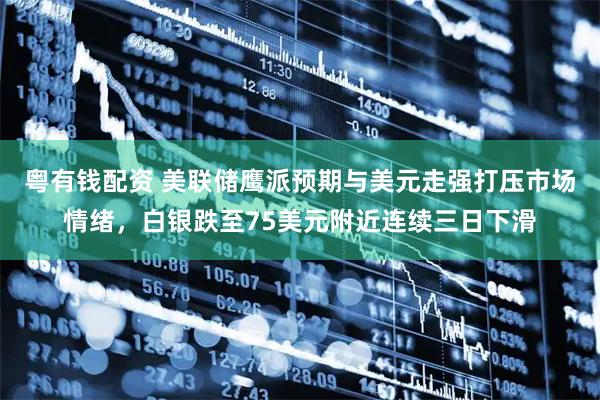 粤有钱配资 美联储鹰派预期与美元走强打压市场情绪，白银跌至75美元附近连续三日下滑