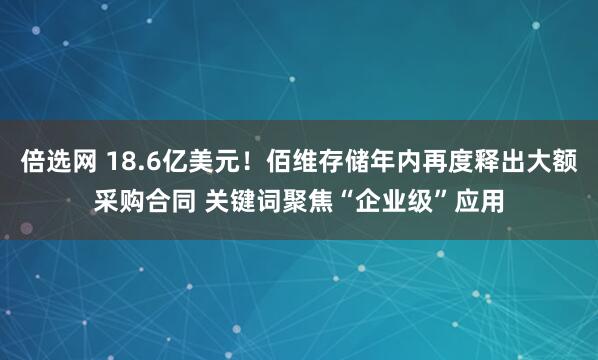 倍选网 18.6亿美元！佰维存储年内再度释出大额采购合同 关键词聚焦“企业级”应用