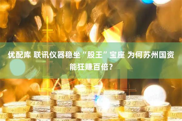 优配库 联讯仪器稳坐“股王”宝座 为何苏州国资能狂赚百倍？