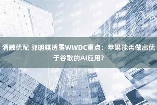 涌融优配 郭明錤透露WWDC重点：苹果能否做出优于谷歌的AI应用?