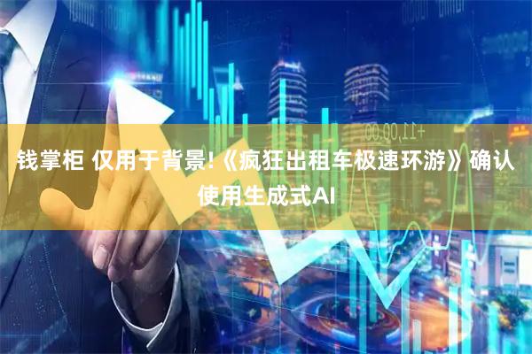 钱掌柜 仅用于背景!《疯狂出租车极速环游》确认使用生成式AI