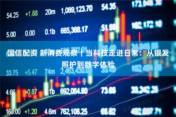 国信配资 新消费观察｜当科技走进日常：从银发照护到数字体验