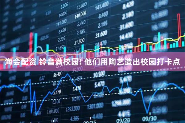 海会配资 铃音满校园! 他们用陶艺造出校园打卡点