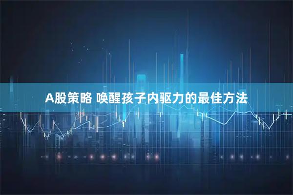 A股策略 唤醒孩子内驱力的最佳方法