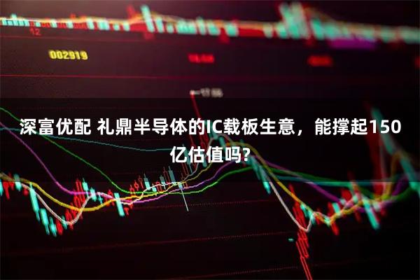 深富优配 礼鼎半导体的IC载板生意,能撑起150亿估值吗?