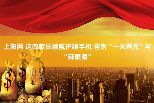上阳网 这四款长续航护眼手机 告别“一天两充”与“辣眼睛”