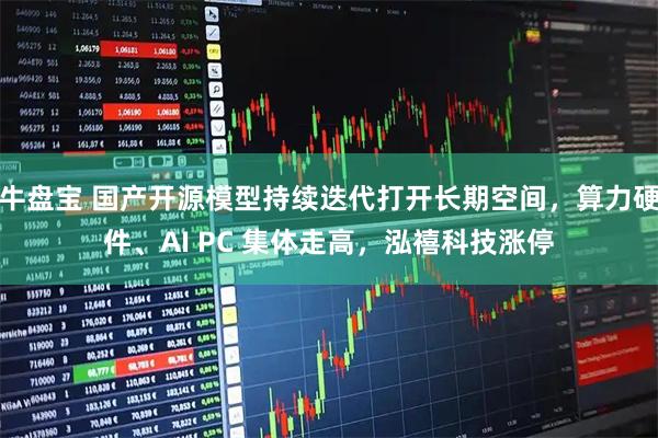 牛盘宝 国产开源模型持续迭代打开长期空间,算力硬件、AI PC 集体走高,泓禧科技涨停